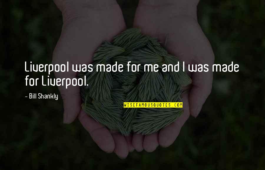 Some Real Facts Life Quotes By Bill Shankly: Liverpool was made for me and I was Some Real Facts Life Quotes By Bill Shankly: Liverpool was made for me and I was