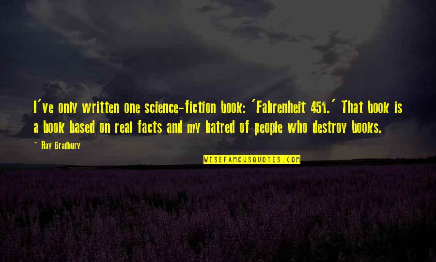 Some Real Facts Quotes By Ray Bradbury: I've only written one science-fiction book: 'Fahrenheit 451.' Some Real Facts Quotes By Ray Bradbury: I've only written one science-fiction book: 'Fahrenheit 451.'