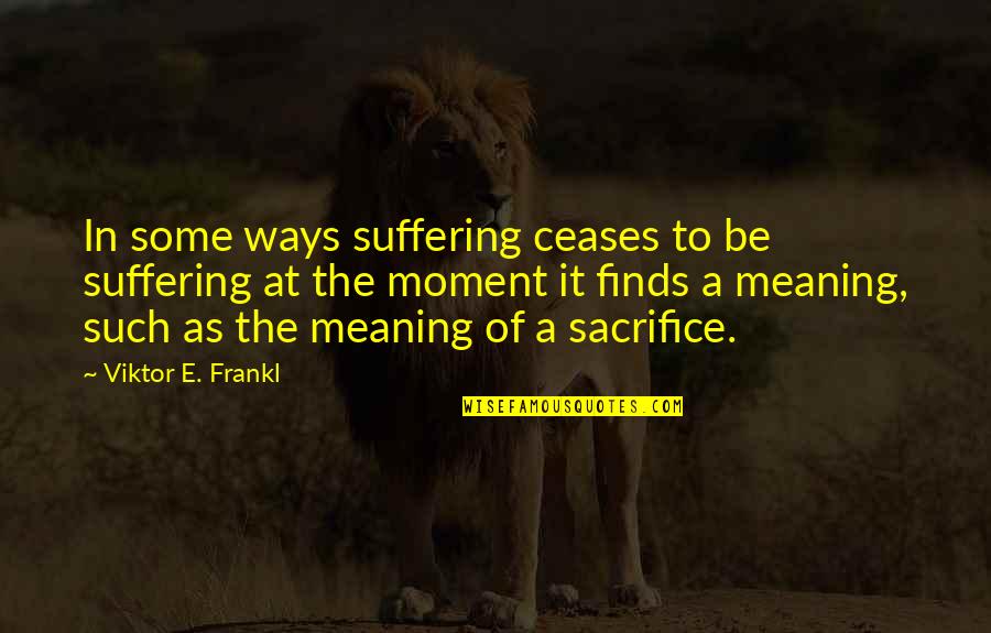 Some Sacrifice Quotes By Viktor E. Frankl: In some ways suffering ceases to be suffering