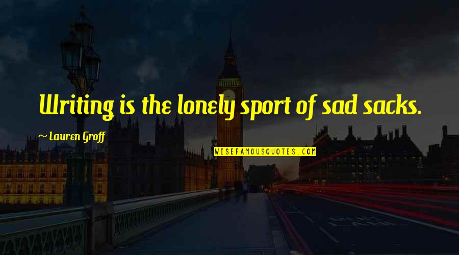Some Sad And Lonely Quotes By Lauren Groff: Writing is the lonely sport of sad sacks.