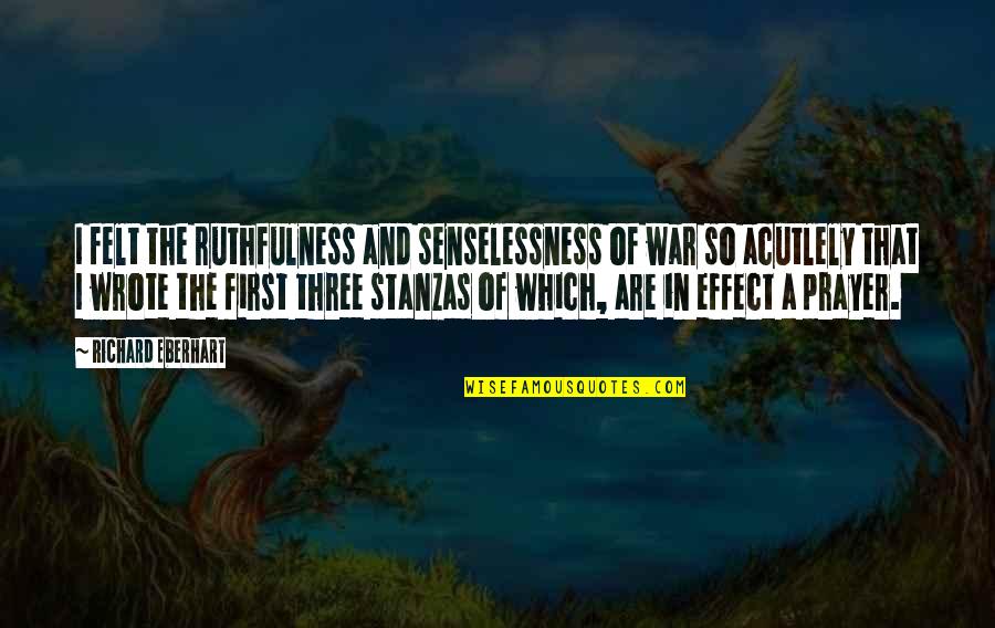 Some Stanzas Quotes By Richard Eberhart: I felt the ruthfulness and senselessness of war Some Stanzas Quotes By Richard Eberhart: I felt the ruthfulness and senselessness of war
