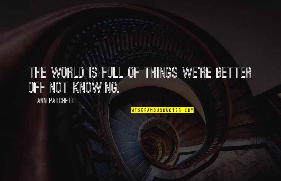 Some Things Are Better Not Knowing Quotes By Ann Patchett: The world is full of things we're better