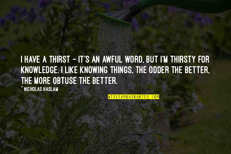 Some Things Are Better Off Not Knowing Quotes By Nicholas Haslam: I have a thirst - it's an awful