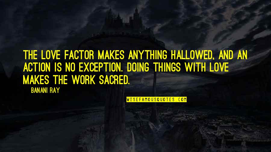 Some Things Are Sacred Quotes By Banani Ray: The Love factor makes anything hallowed, and an Some Things Are Sacred Quotes By Banani Ray: The Love factor makes anything hallowed, and an
