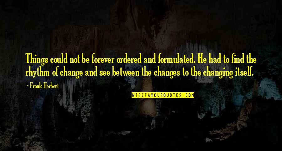 Some Things Change You Forever Quotes By Frank Herbert: Things could not be forever ordered and formulated. Some Things Change You Forever Quotes By Frank Herbert: Things could not be forever ordered and formulated.