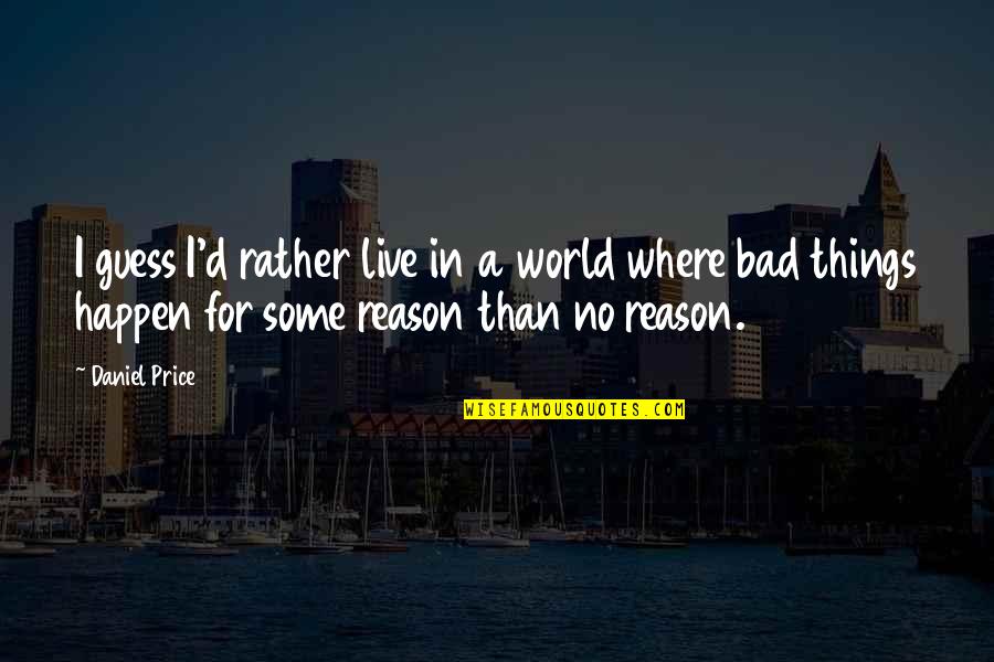 Some Things Just Happen For A Reason Quotes By Daniel Price: I guess I'd rather live in a world