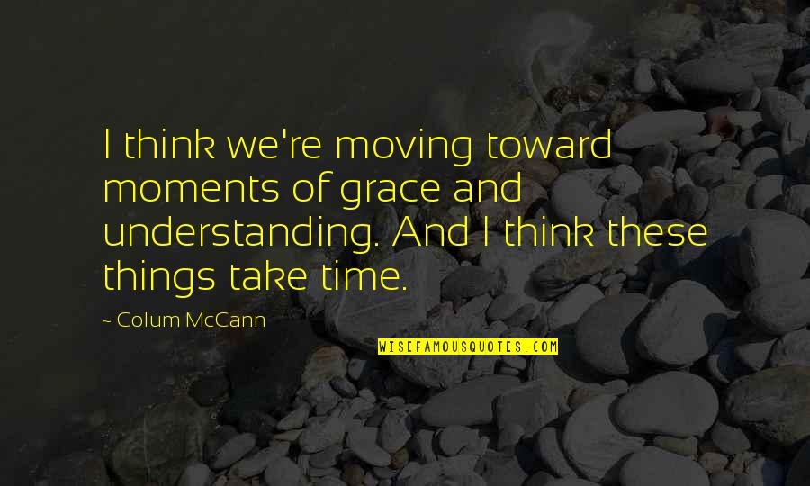 Some Things Just Take Time Quotes By Colum McCann: I think we're moving toward moments of grace