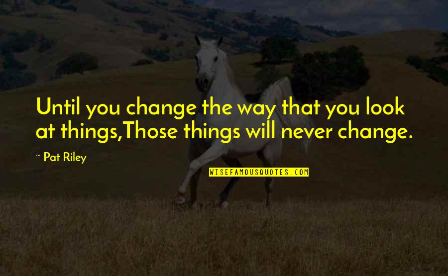 Some Things Never Change Quotes By Pat Riley: Until you change the way that you look