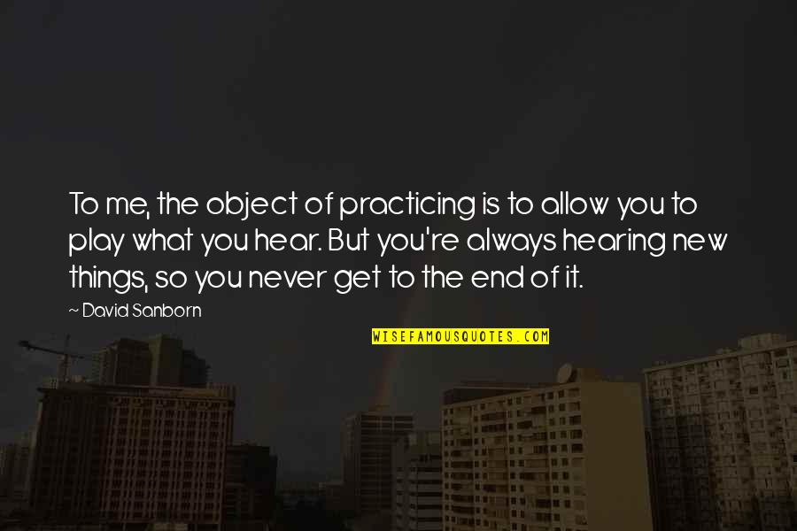 Some Things Never End Quotes By David Sanborn: To me, the object of practicing is to