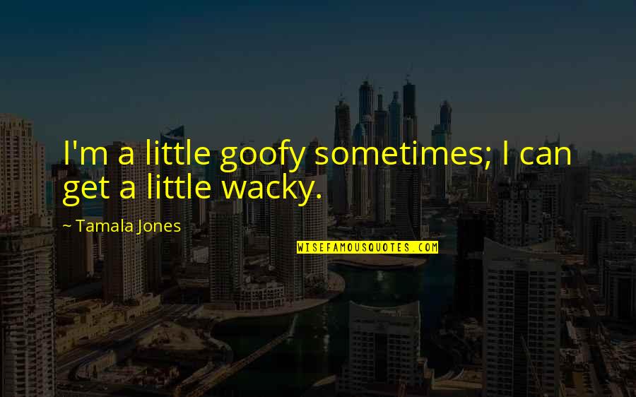 Some Wacky Quotes By Tamala Jones: I'm a little goofy sometimes; I can get