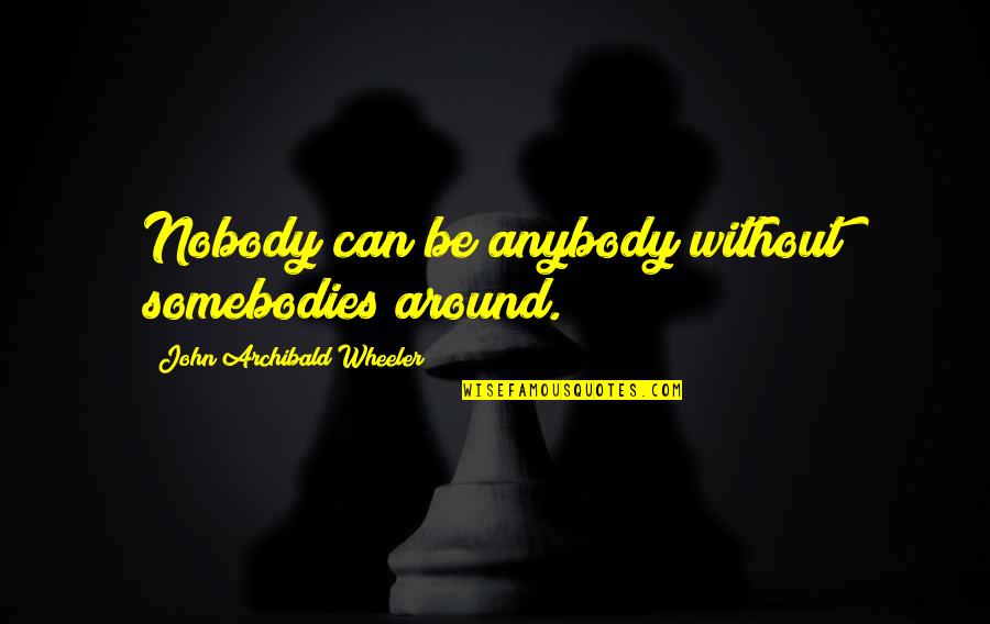 Somebodies Quotes By John Archibald Wheeler: Nobody can be anybody without somebodies around.