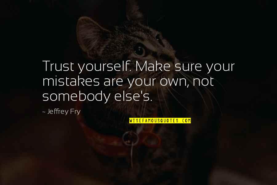 Somebody Else Problem Quotes By Jeffrey Fry: Trust yourself. Make sure your mistakes are your