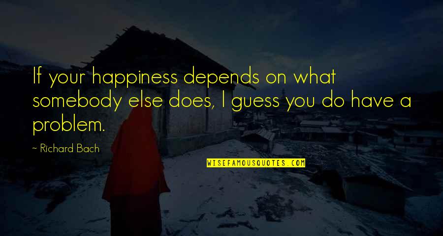 Somebody Else Problem Quotes By Richard Bach: If your happiness depends on what somebody else