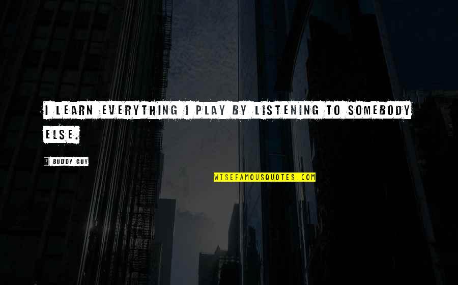 Somebody Else's Guy Quotes By Buddy Guy: I learn everything I play by listening to
