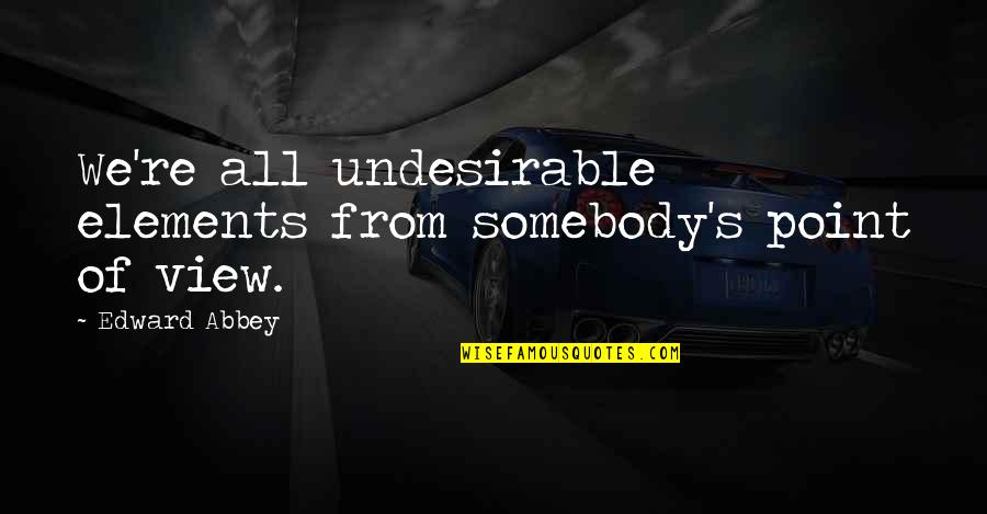 Somebody S Quotes By Edward Abbey: We're all undesirable elements from somebody's point of