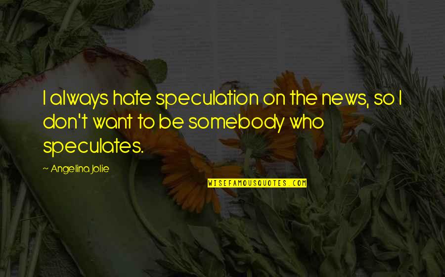 Somebody So Quotes By Angelina Jolie: I always hate speculation on the news, so Somebody So Quotes By Angelina Jolie: I always hate speculation on the news, so