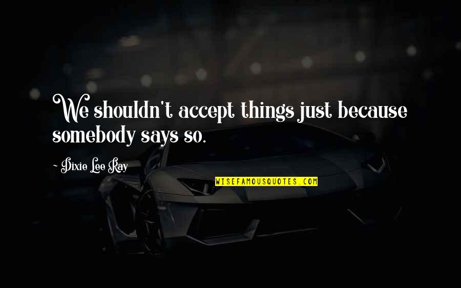 Somebody So Quotes By Dixie Lee Ray: We shouldn't accept things just because somebody says Somebody So Quotes By Dixie Lee Ray: We shouldn't accept things just because somebody says
