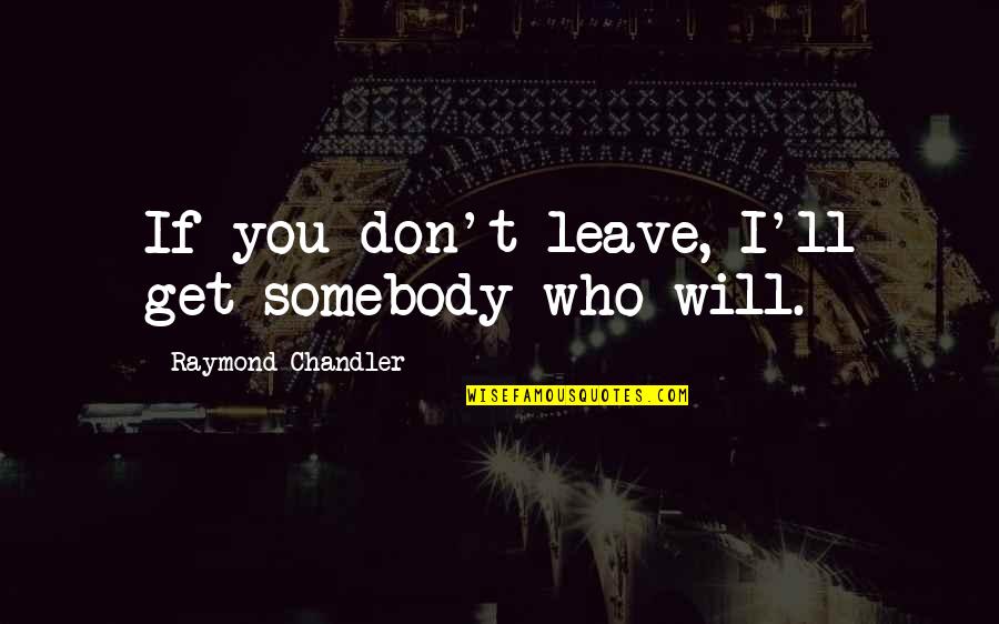 Somebody'll Quotes By Raymond Chandler: If you don't leave, I'll get somebody who