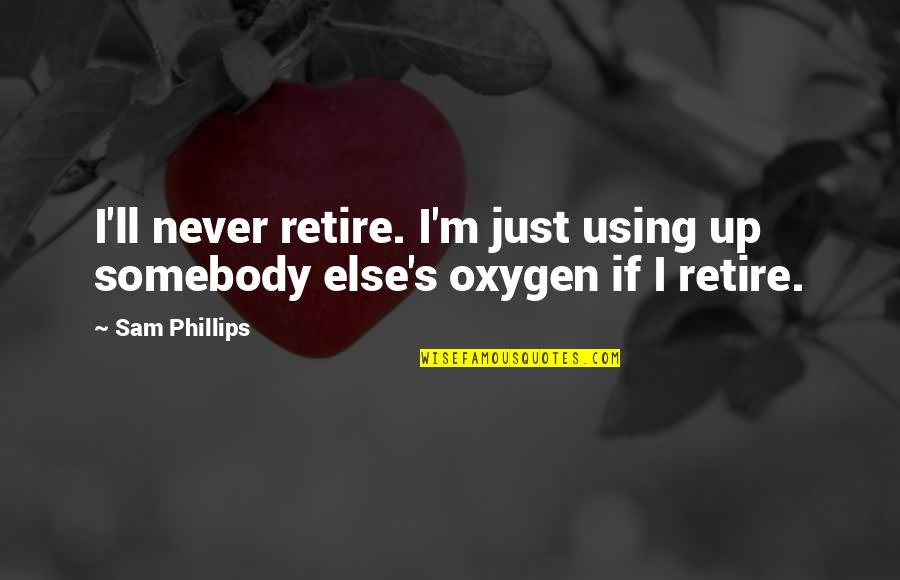 Somebody'll Quotes By Sam Phillips: I'll never retire. I'm just using up somebody