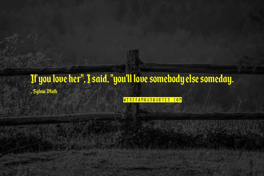 Somebody'll Quotes By Sylvia Plath: If you love her", I said, "you'll love