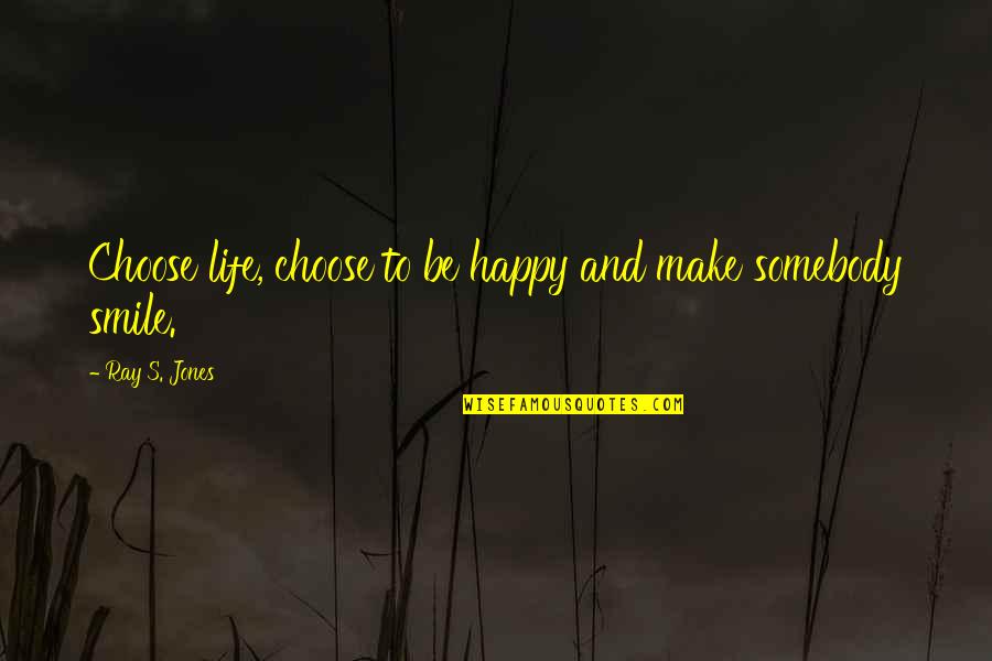Somebody's Smile Quotes By Ray S. Jones: Choose life, choose to be happy and make Somebody's Smile Quotes By Ray S. Jones: Choose life, choose to be happy and make