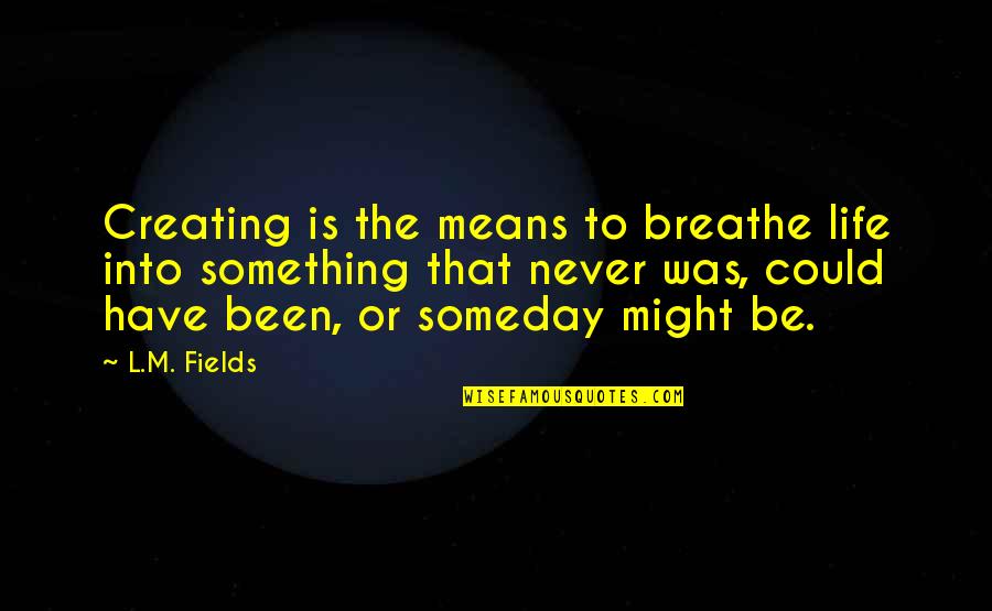 Someday Quotes By L.M. Fields: Creating is the means to breathe life into