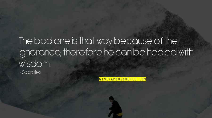 Someday You Will Need Me Quotes By Socrates: The bad one is that way because of Someday You Will Need Me Quotes By Socrates: The bad one is that way because of