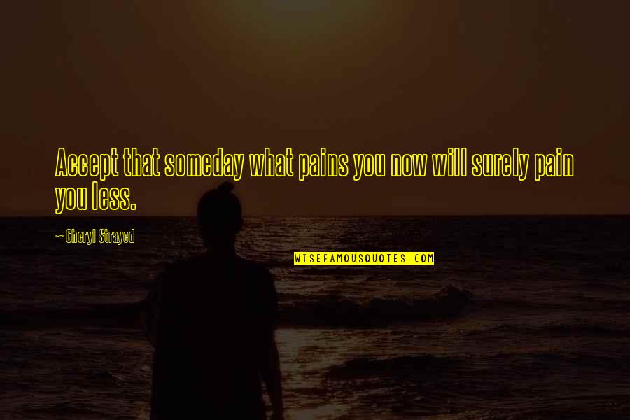 Someday You Will Quotes By Cheryl Strayed: Accept that someday what pains you now will