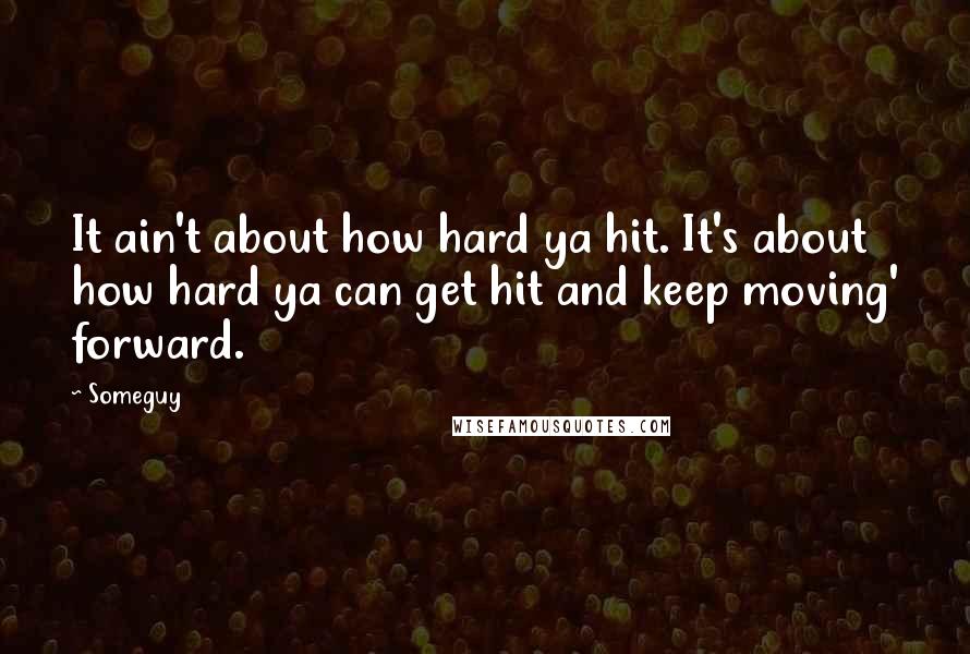 Someguy quotes: It ain't about how hard ya hit. It's about how hard ya can get hit and keep moving' forward.