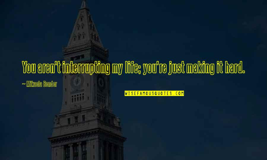 Someo Quotes By Mikaela Bender: You aren't interrupting my life; you're just making Someo Quotes By Mikaela Bender: You aren't interrupting my life; you're just making