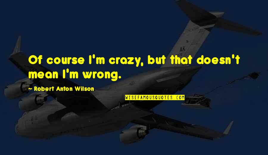 Someone Always Watching You Quotes By Robert Anton Wilson: Of course I'm crazy, but that doesn't mean Someone Always Watching You Quotes By Robert Anton Wilson: Of course I'm crazy, but that doesn't mean