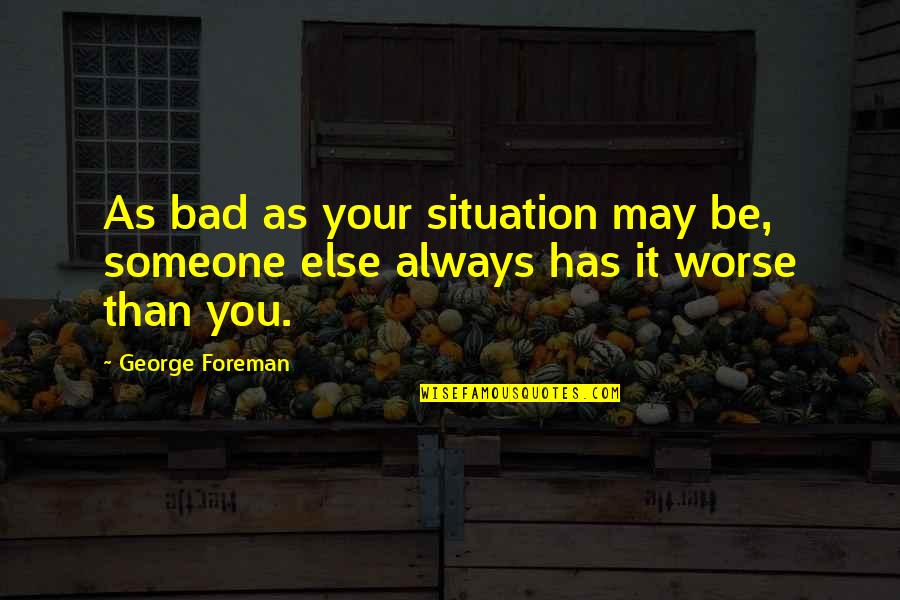 Someone Always Worse Off Than You Quotes By George Foreman: As bad as your situation may be, someone