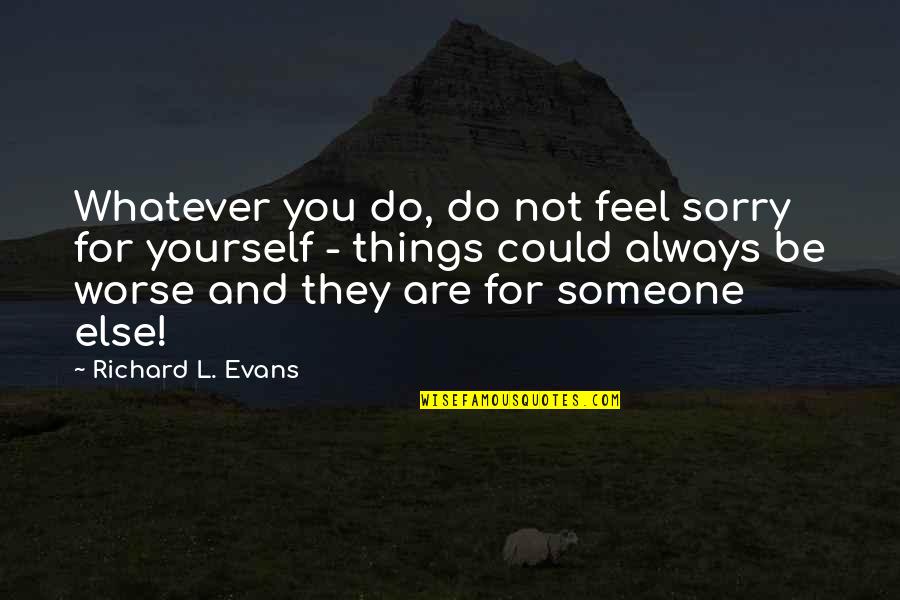 Someone Always Worse Off Than You Quotes By Richard L. Evans: Whatever you do, do not feel sorry for