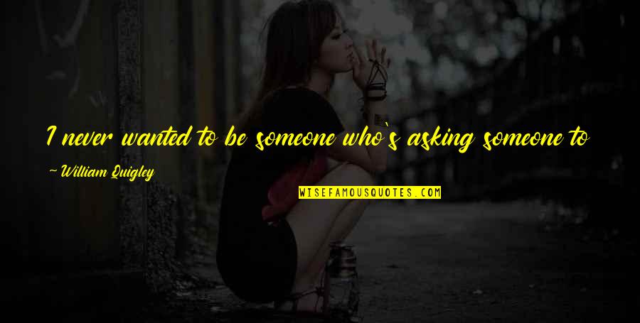 Someone Asking You Out Quotes By William Quigley: I never wanted to be someone who's asking Someone Asking You Out Quotes By William Quigley: I never wanted to be someone who's asking