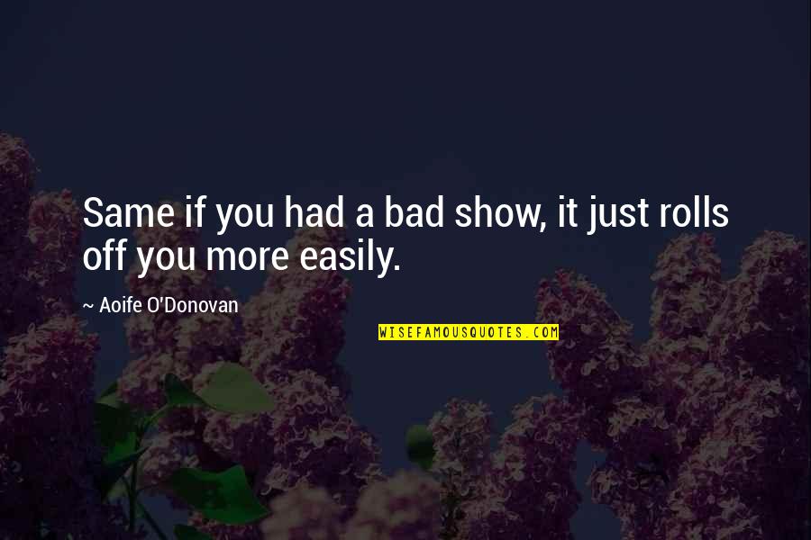 Someone Being Delusional Quotes By Aoife O'Donovan: Same if you had a bad show, it Someone Being Delusional Quotes By Aoife O'Donovan: Same if you had a bad show, it