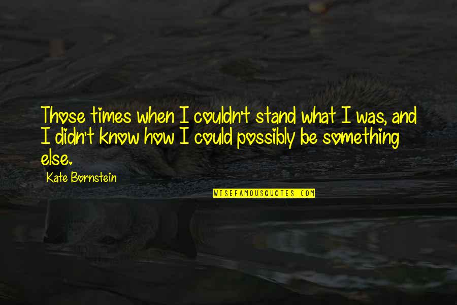 Someone Being Hurtful Quotes By Kate Bornstein: Those times when I couldn't stand what I Someone Being Hurtful Quotes By Kate Bornstein: Those times when I couldn't stand what I