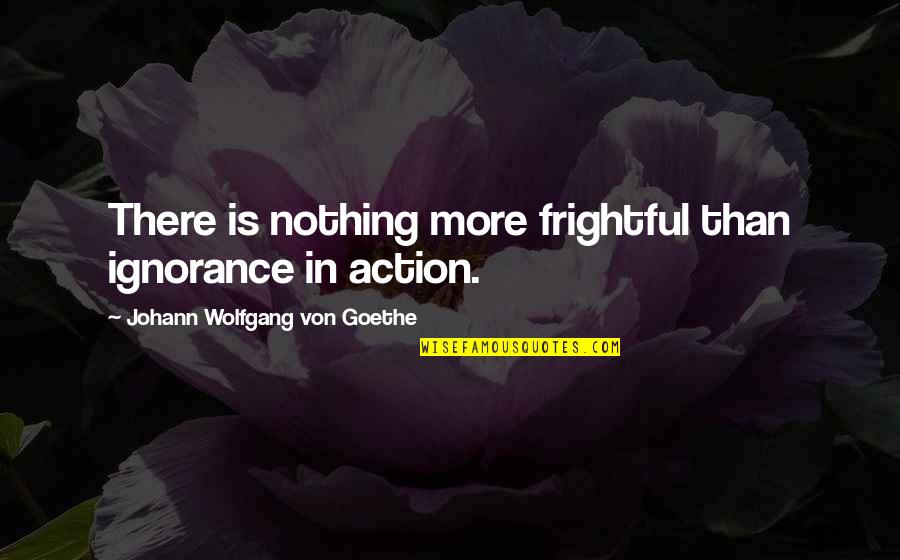 Someone Better Comes Along Quotes By Johann Wolfgang Von Goethe: There is nothing more frightful than ignorance in Someone Better Comes Along Quotes By Johann Wolfgang Von Goethe: There is nothing more frightful than ignorance in