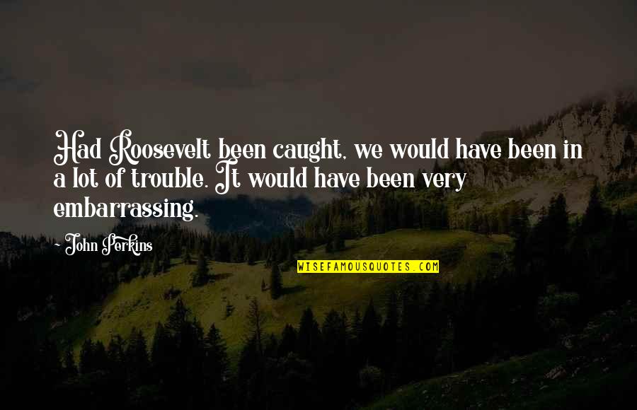 Someone Better Comes Along Quotes By John Perkins: Had Roosevelt been caught, we would have been Someone Better Comes Along Quotes By John Perkins: Had Roosevelt been caught, we would have been
