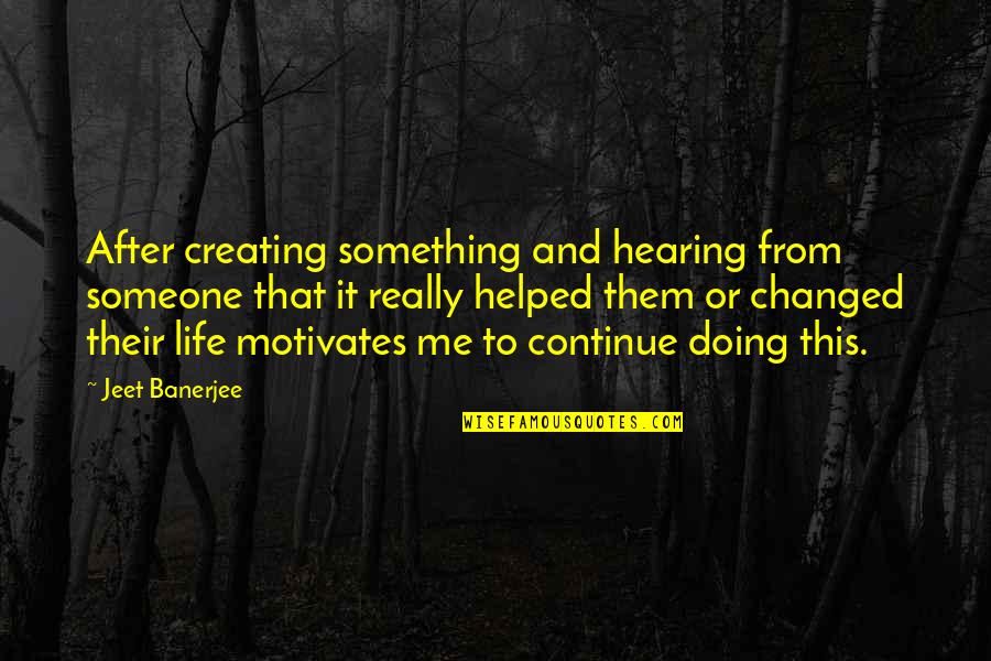 Someone Changed Your Life Quotes By Jeet Banerjee: After creating something and hearing from someone that Someone Changed Your Life Quotes By Jeet Banerjee: After creating something and hearing from someone that