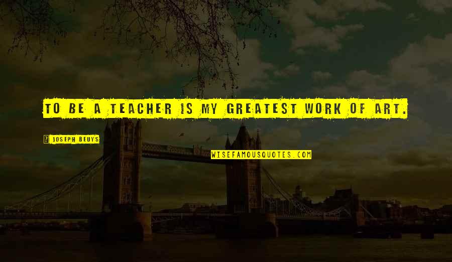 Someone Dying Suddenly Quotes By Joseph Beuys: To be a teacher is my greatest work Someone Dying Suddenly Quotes By Joseph Beuys: To be a teacher is my greatest work