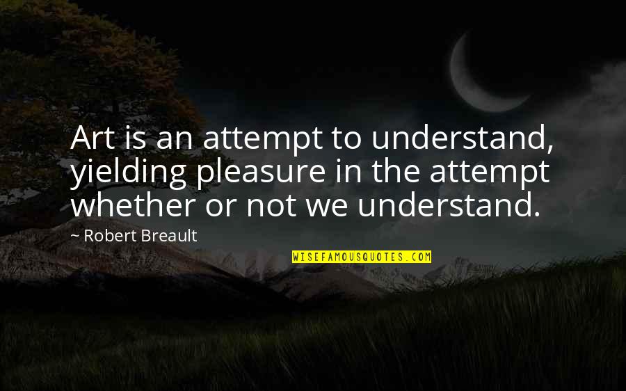 Someone Else Loving You Quotes By Robert Breault: Art is an attempt to understand, yielding pleasure