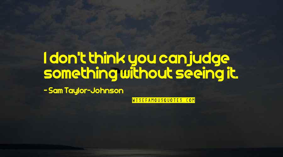 Someone Else Will Love Me Quotes By Sam Taylor-Johnson: I don't think you can judge something without Someone Else Will Love Me Quotes By Sam Taylor-Johnson: I don't think you can judge something without