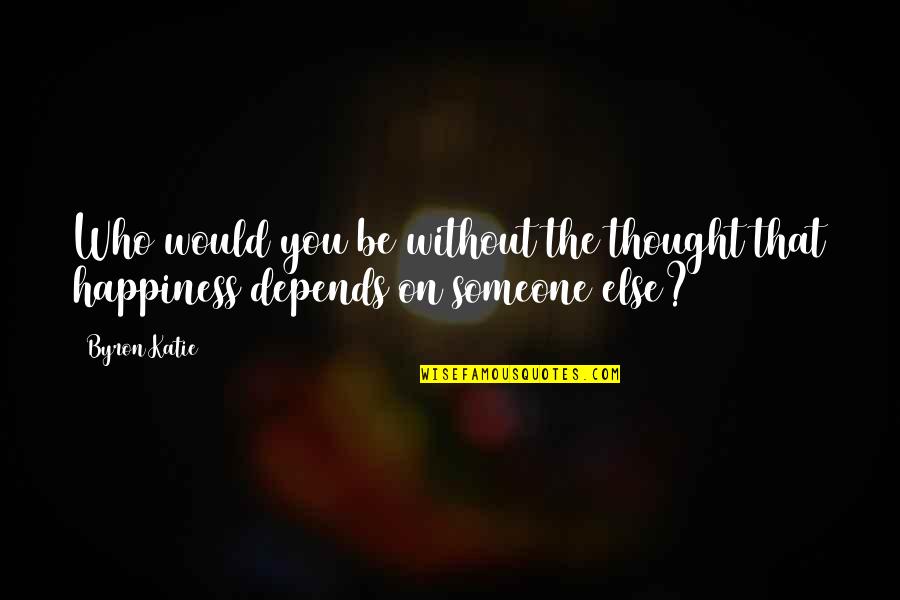 Someone Else's Happiness Quotes By Byron Katie: Who would you be without the thought that
