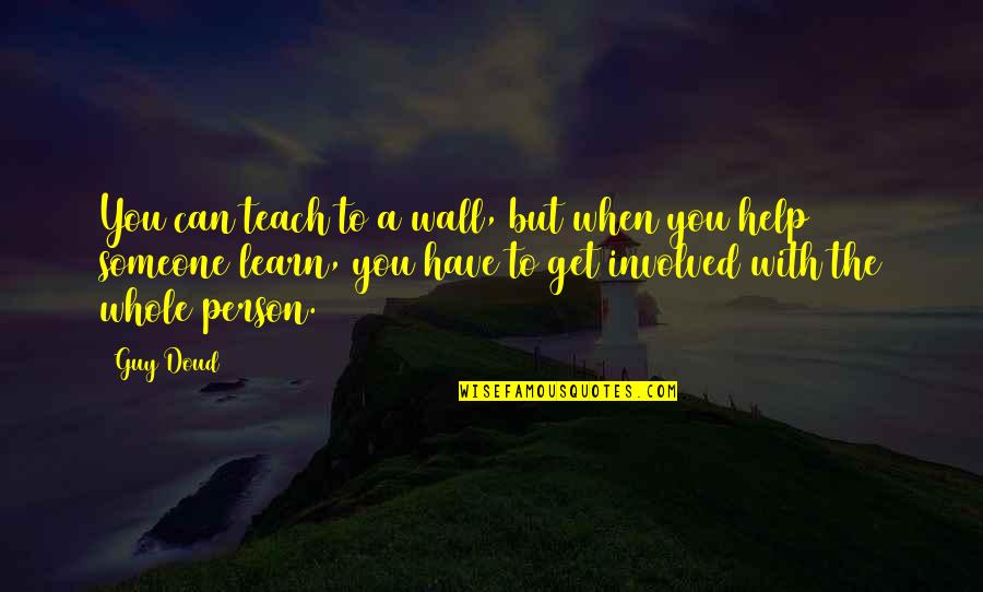 Someone Help Quotes By Guy Doud: You can teach to a wall, but when