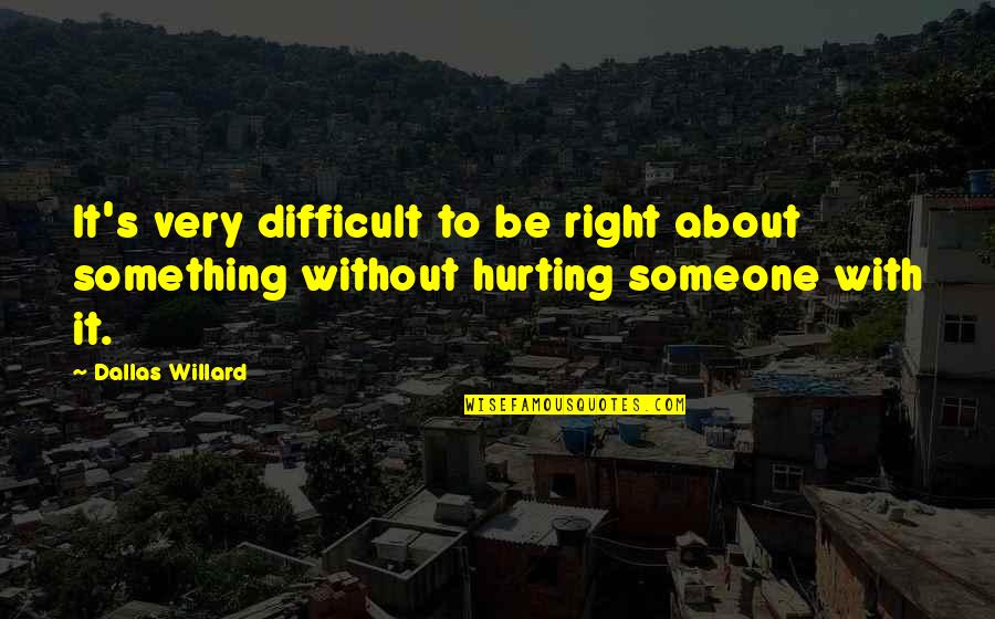 Someone Hurting You Quotes By Dallas Willard: It's very difficult to be right about something