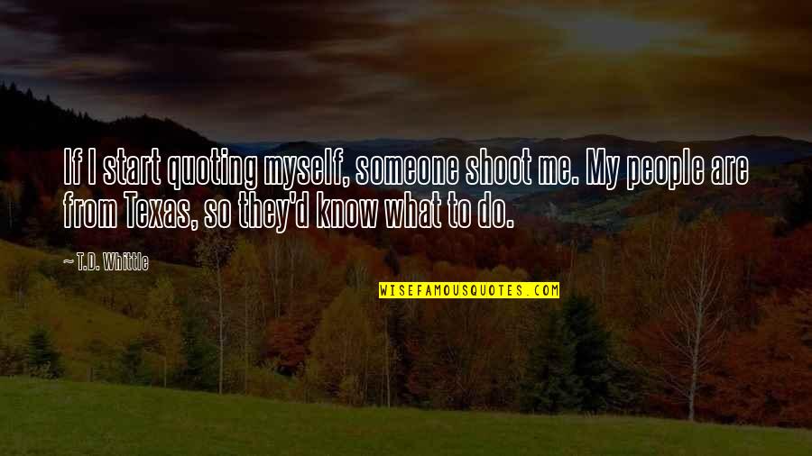 Someone I Know Quotes By T.D. Whittle: If I start quoting myself, someone shoot me. Someone I Know Quotes By T.D. Whittle: If I start quoting myself, someone shoot me.