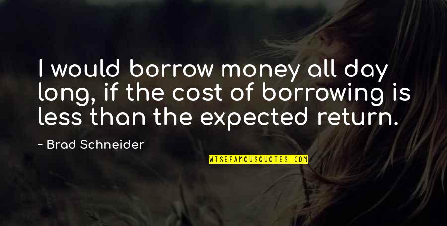 Someone Important Leaving Your Life Quotes By Brad Schneider: I would borrow money all day long, if