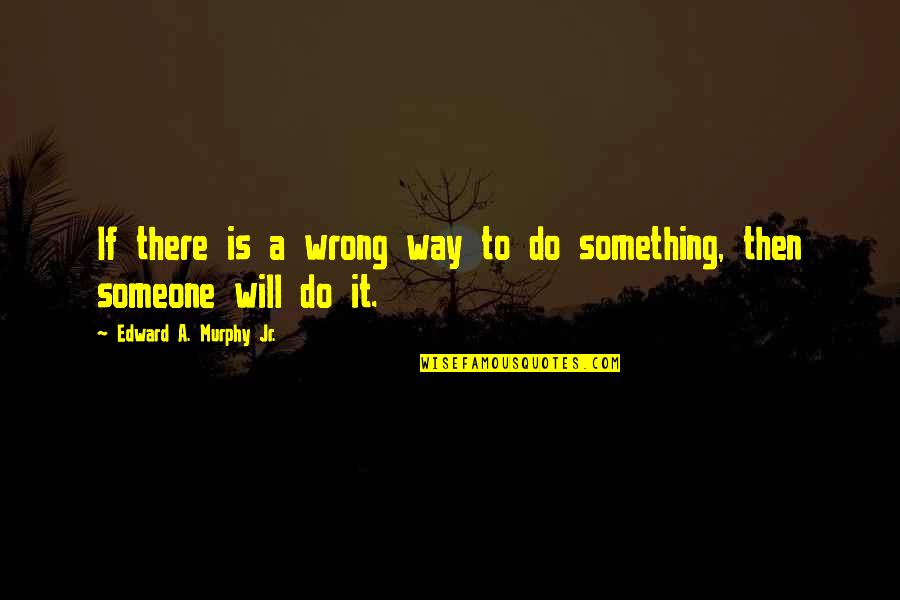 Someone Is There Quotes By Edward A. Murphy Jr.: If there is a wrong way to do