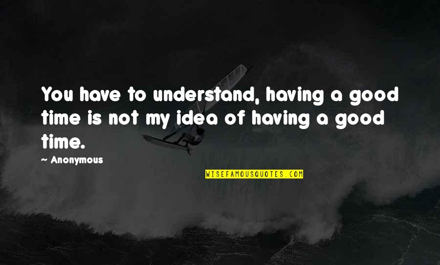 Someone Leaving Me Quotes By Anonymous: You have to understand, having a good time