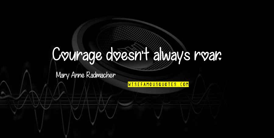 Someone Loving Someone Else Quotes By Mary Anne Radmacher: Courage doesn't always roar.